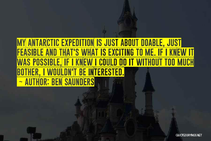Ben Saunders Quotes: My Antarctic Expedition Is Just About Doable, Just Feasible And That's What Is Exciting To Me. If I Knew It