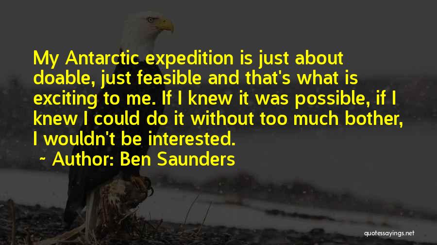 Ben Saunders Quotes: My Antarctic Expedition Is Just About Doable, Just Feasible And That's What Is Exciting To Me. If I Knew It