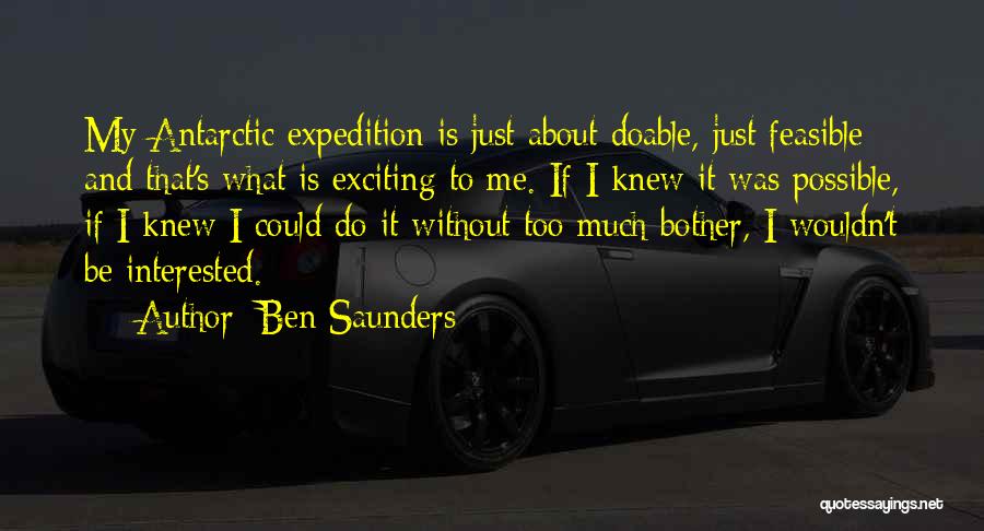 Ben Saunders Quotes: My Antarctic Expedition Is Just About Doable, Just Feasible And That's What Is Exciting To Me. If I Knew It