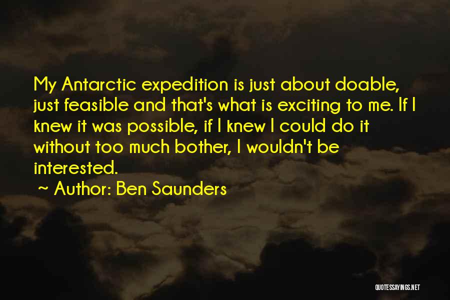 Ben Saunders Quotes: My Antarctic Expedition Is Just About Doable, Just Feasible And That's What Is Exciting To Me. If I Knew It