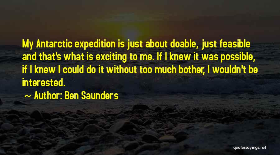 Ben Saunders Quotes: My Antarctic Expedition Is Just About Doable, Just Feasible And That's What Is Exciting To Me. If I Knew It
