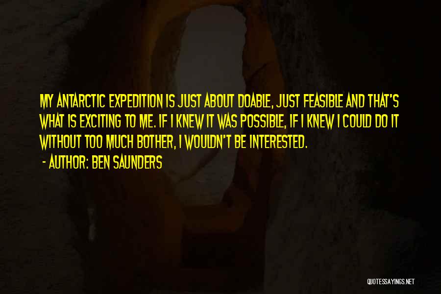 Ben Saunders Quotes: My Antarctic Expedition Is Just About Doable, Just Feasible And That's What Is Exciting To Me. If I Knew It