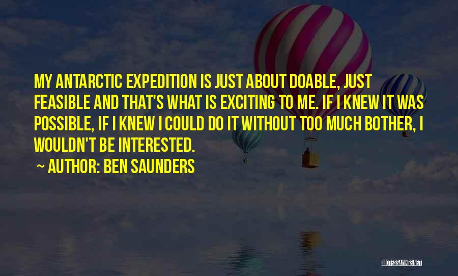 Ben Saunders Quotes: My Antarctic Expedition Is Just About Doable, Just Feasible And That's What Is Exciting To Me. If I Knew It
