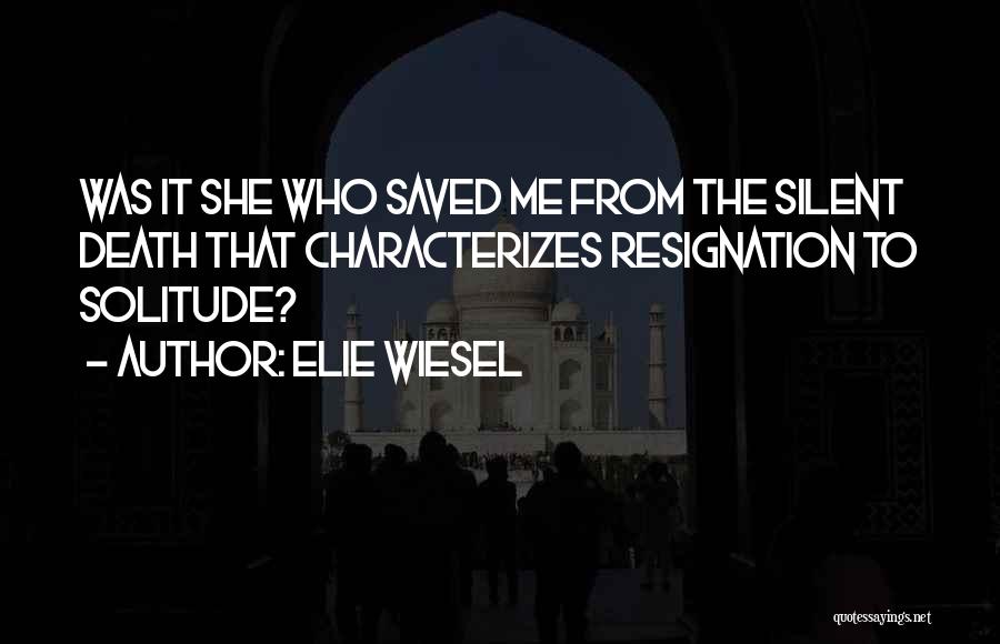 Elie Wiesel Quotes: Was It She Who Saved Me From The Silent Death That Characterizes Resignation To Solitude?