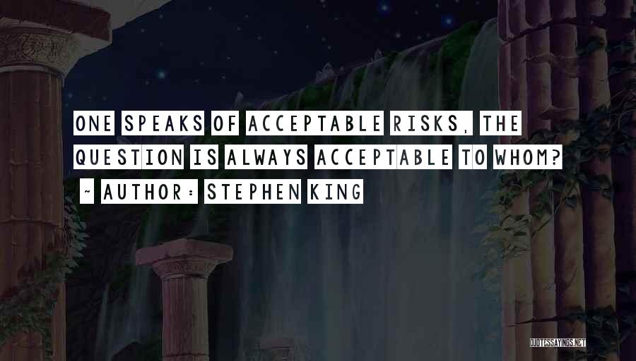 Stephen King Quotes: One Speaks Of Acceptable Risks, The Question Is Always Acceptable To Whom?