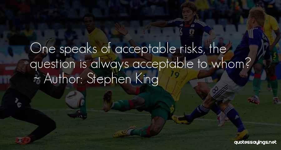 Stephen King Quotes: One Speaks Of Acceptable Risks, The Question Is Always Acceptable To Whom?