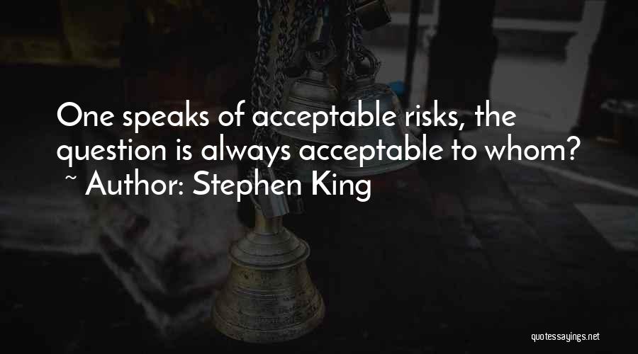 Stephen King Quotes: One Speaks Of Acceptable Risks, The Question Is Always Acceptable To Whom?