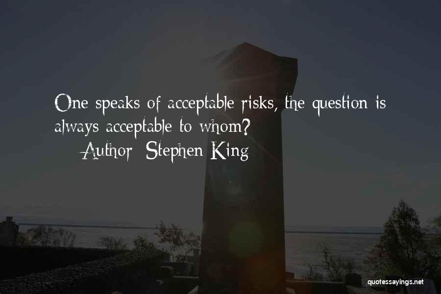 Stephen King Quotes: One Speaks Of Acceptable Risks, The Question Is Always Acceptable To Whom?