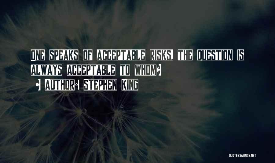 Stephen King Quotes: One Speaks Of Acceptable Risks, The Question Is Always Acceptable To Whom?