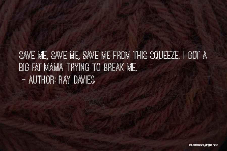 Ray Davies Quotes: Save Me, Save Me, Save Me From This Squeeze. I Got A Big Fat Mama Trying To Break Me.