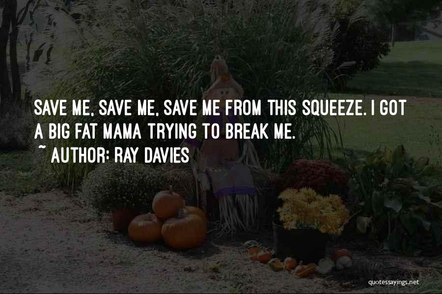 Ray Davies Quotes: Save Me, Save Me, Save Me From This Squeeze. I Got A Big Fat Mama Trying To Break Me.