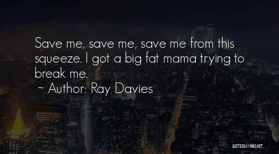Ray Davies Quotes: Save Me, Save Me, Save Me From This Squeeze. I Got A Big Fat Mama Trying To Break Me.