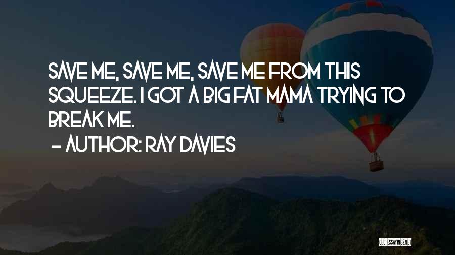 Ray Davies Quotes: Save Me, Save Me, Save Me From This Squeeze. I Got A Big Fat Mama Trying To Break Me.