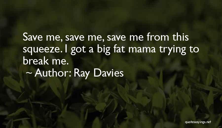 Ray Davies Quotes: Save Me, Save Me, Save Me From This Squeeze. I Got A Big Fat Mama Trying To Break Me.