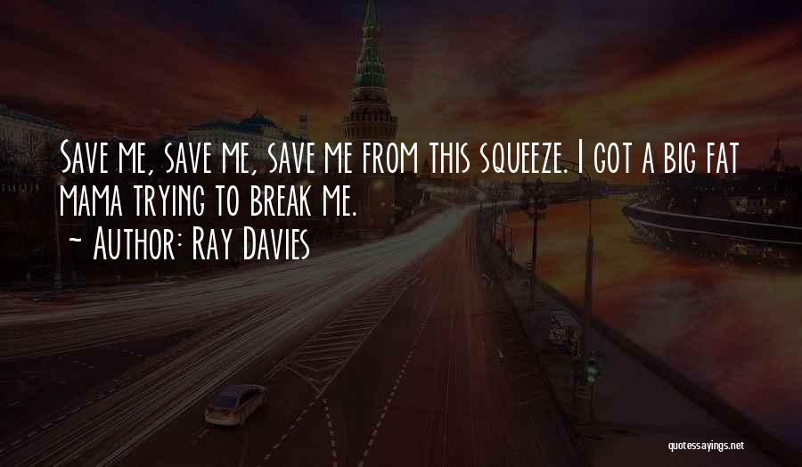 Ray Davies Quotes: Save Me, Save Me, Save Me From This Squeeze. I Got A Big Fat Mama Trying To Break Me.