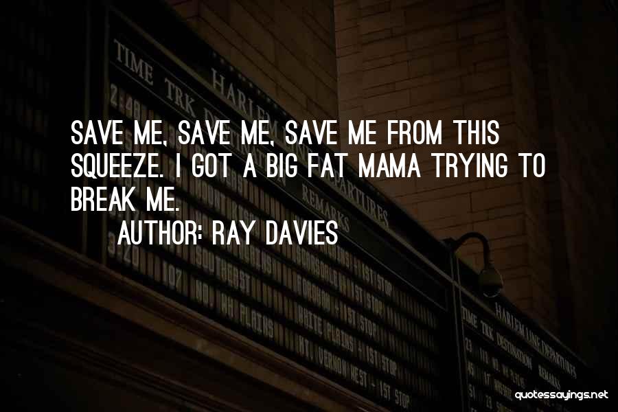 Ray Davies Quotes: Save Me, Save Me, Save Me From This Squeeze. I Got A Big Fat Mama Trying To Break Me.
