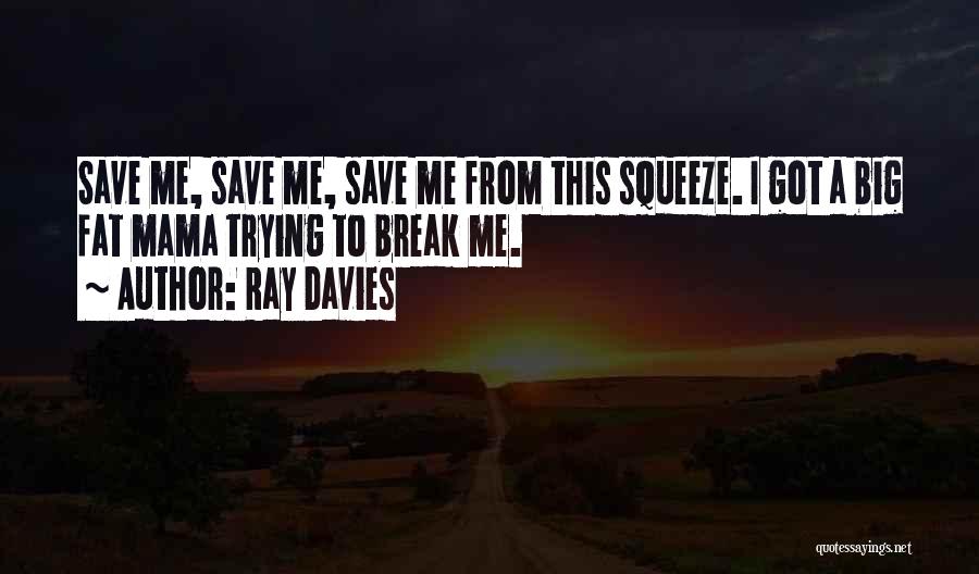 Ray Davies Quotes: Save Me, Save Me, Save Me From This Squeeze. I Got A Big Fat Mama Trying To Break Me.