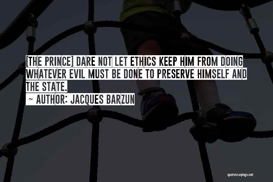 Jacques Barzun Quotes: [the Prince] Dare Not Let Ethics Keep Him From Doing Whatever Evil Must Be Done To Preserve Himself And The
