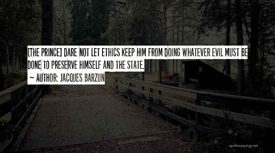 Jacques Barzun Quotes: [the Prince] Dare Not Let Ethics Keep Him From Doing Whatever Evil Must Be Done To Preserve Himself And The