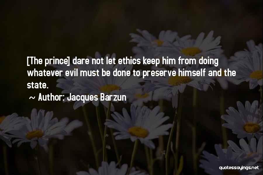 Jacques Barzun Quotes: [the Prince] Dare Not Let Ethics Keep Him From Doing Whatever Evil Must Be Done To Preserve Himself And The