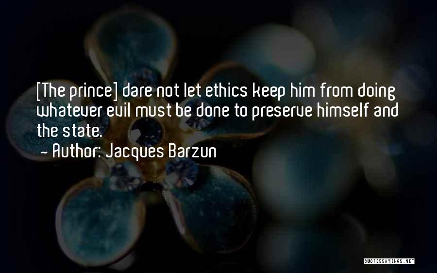 Jacques Barzun Quotes: [the Prince] Dare Not Let Ethics Keep Him From Doing Whatever Evil Must Be Done To Preserve Himself And The