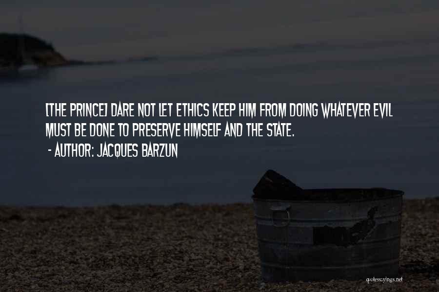 Jacques Barzun Quotes: [the Prince] Dare Not Let Ethics Keep Him From Doing Whatever Evil Must Be Done To Preserve Himself And The