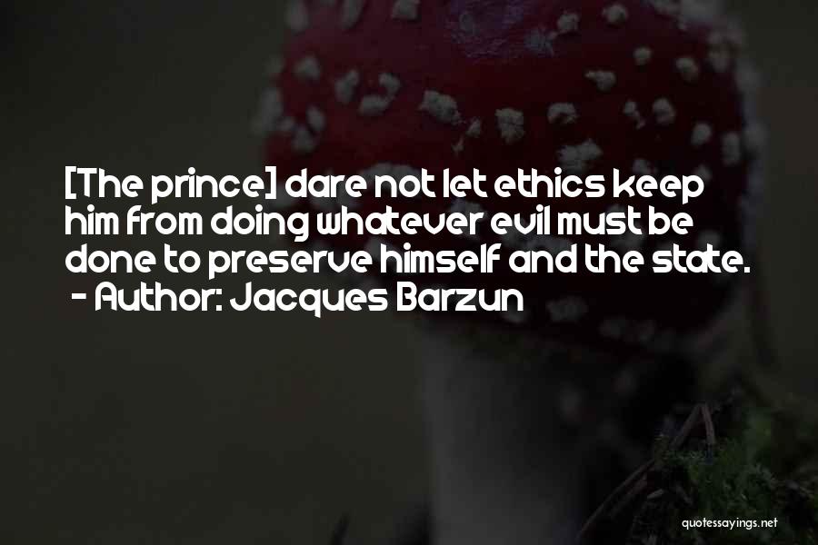 Jacques Barzun Quotes: [the Prince] Dare Not Let Ethics Keep Him From Doing Whatever Evil Must Be Done To Preserve Himself And The
