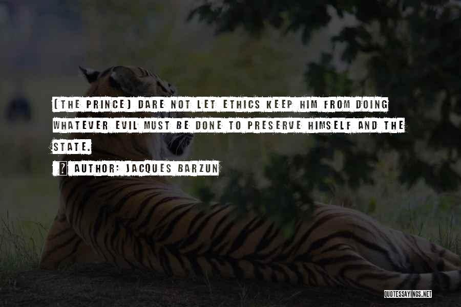 Jacques Barzun Quotes: [the Prince] Dare Not Let Ethics Keep Him From Doing Whatever Evil Must Be Done To Preserve Himself And The
