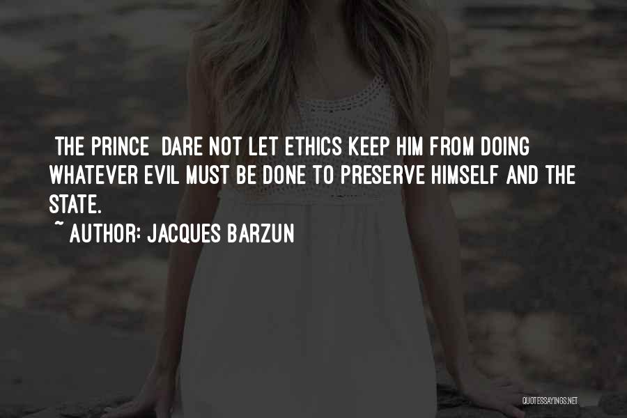 Jacques Barzun Quotes: [the Prince] Dare Not Let Ethics Keep Him From Doing Whatever Evil Must Be Done To Preserve Himself And The