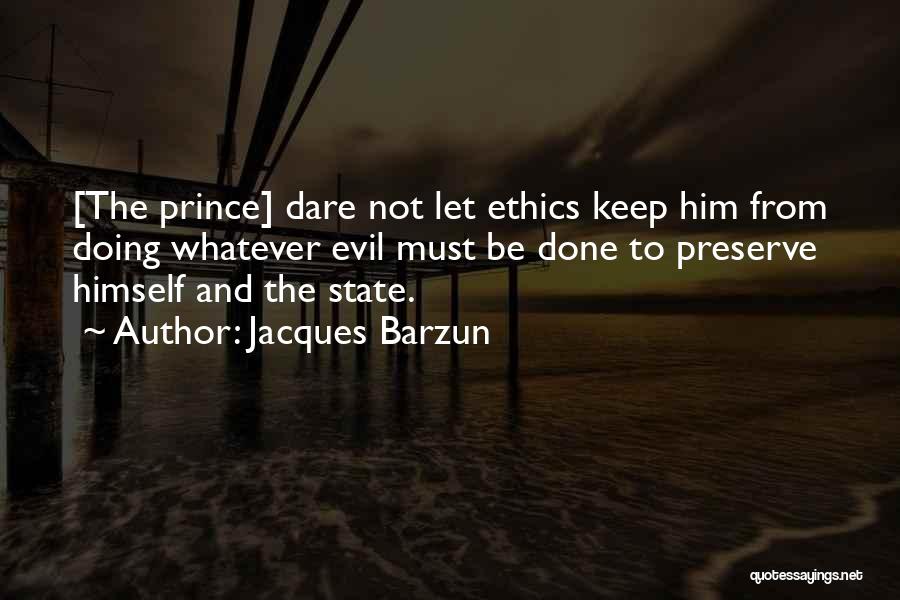 Jacques Barzun Quotes: [the Prince] Dare Not Let Ethics Keep Him From Doing Whatever Evil Must Be Done To Preserve Himself And The