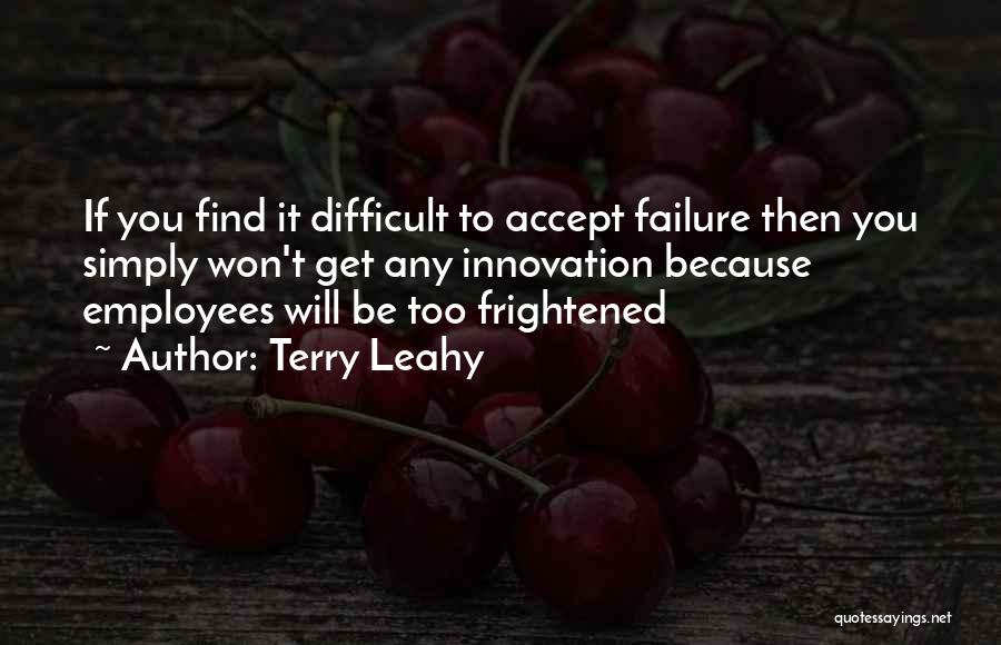 Terry Leahy Quotes: If You Find It Difficult To Accept Failure Then You Simply Won't Get Any Innovation Because Employees Will Be Too