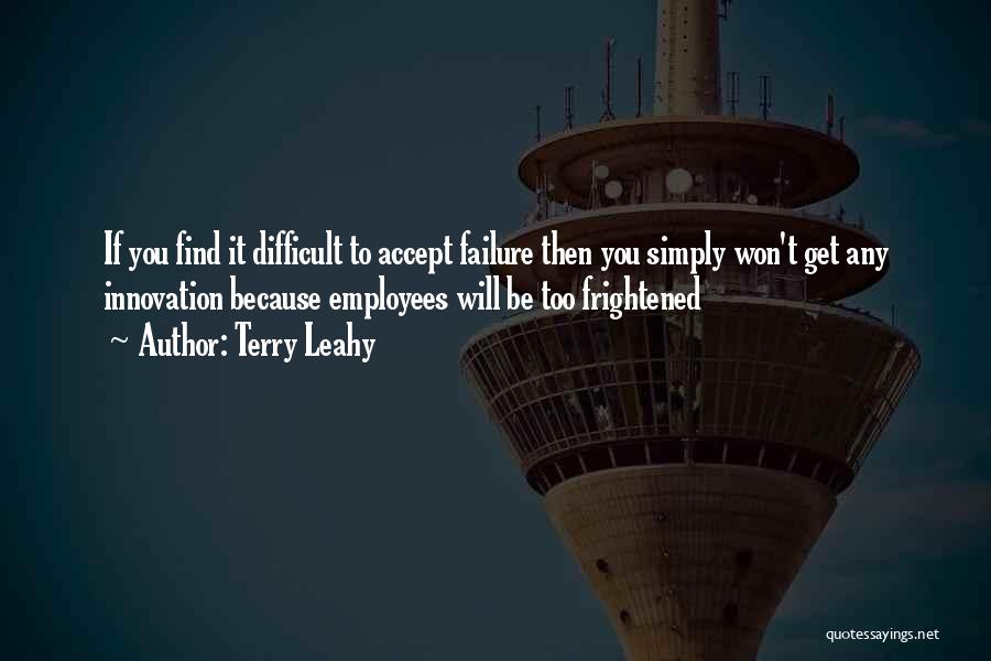 Terry Leahy Quotes: If You Find It Difficult To Accept Failure Then You Simply Won't Get Any Innovation Because Employees Will Be Too