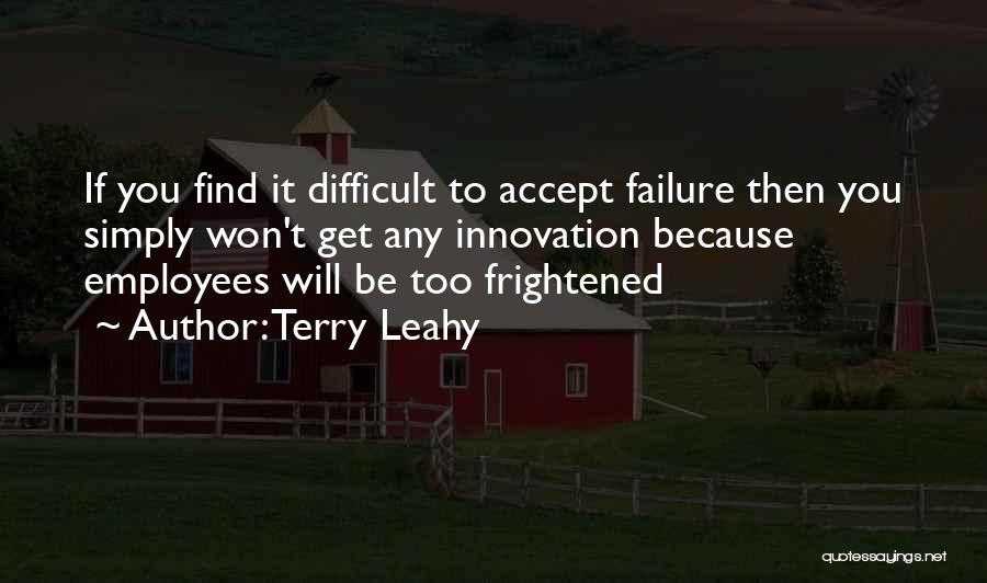 Terry Leahy Quotes: If You Find It Difficult To Accept Failure Then You Simply Won't Get Any Innovation Because Employees Will Be Too