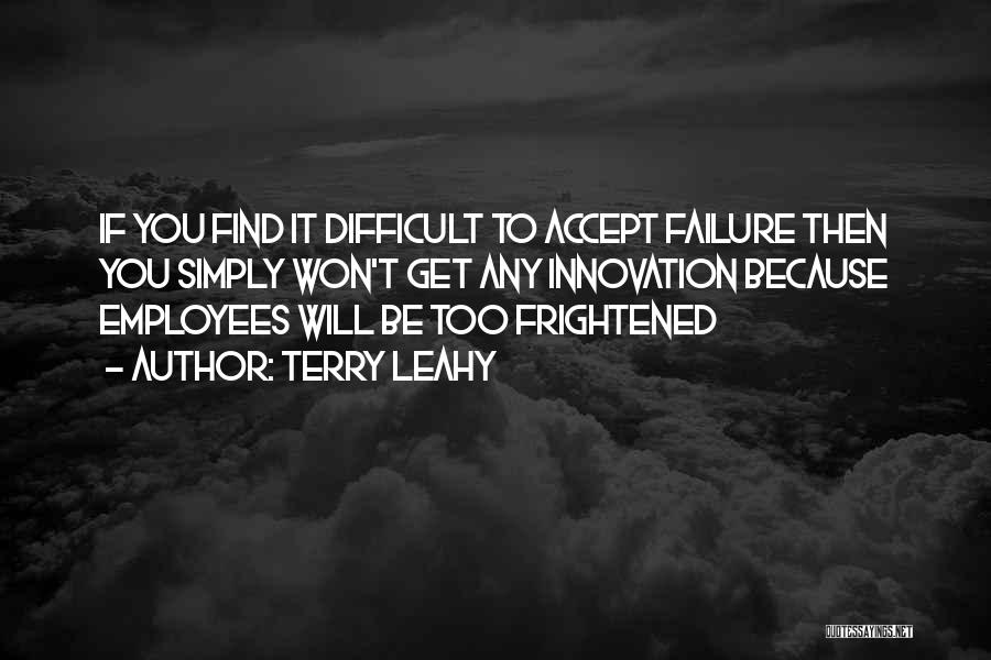 Terry Leahy Quotes: If You Find It Difficult To Accept Failure Then You Simply Won't Get Any Innovation Because Employees Will Be Too