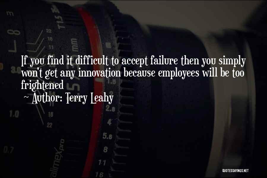 Terry Leahy Quotes: If You Find It Difficult To Accept Failure Then You Simply Won't Get Any Innovation Because Employees Will Be Too