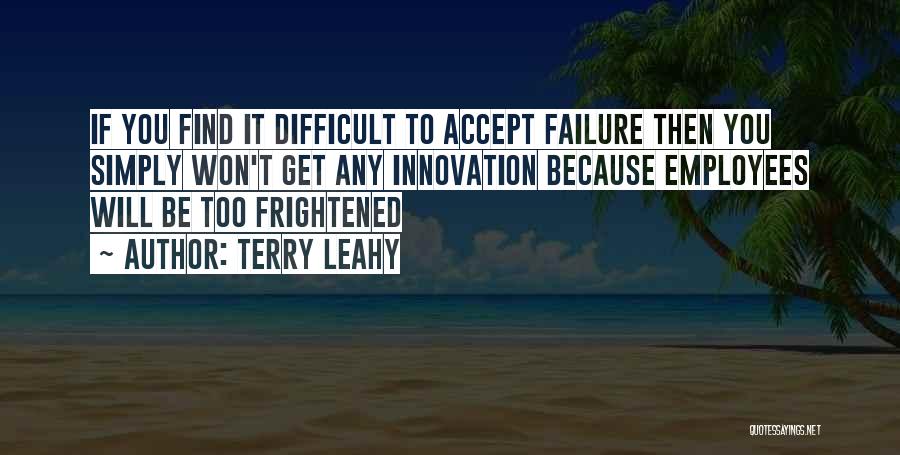 Terry Leahy Quotes: If You Find It Difficult To Accept Failure Then You Simply Won't Get Any Innovation Because Employees Will Be Too
