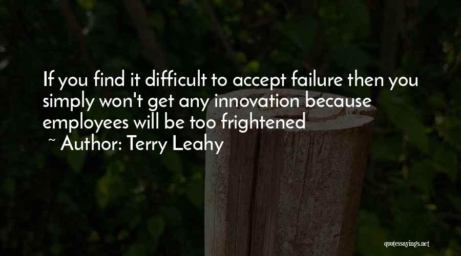 Terry Leahy Quotes: If You Find It Difficult To Accept Failure Then You Simply Won't Get Any Innovation Because Employees Will Be Too