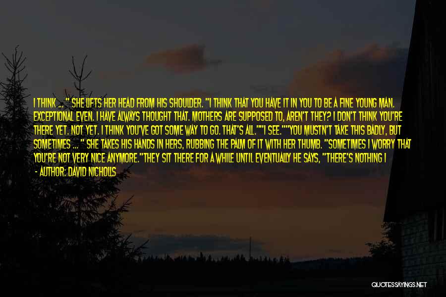 David Nicholls Quotes: I Think ... She Lifts Her Head From His Shoulder. I Think That You Have It In You To Be