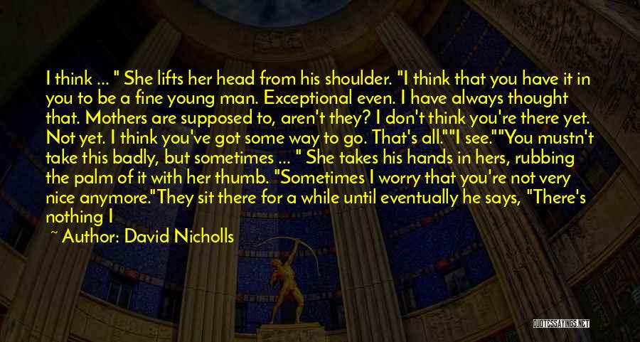 David Nicholls Quotes: I Think ... She Lifts Her Head From His Shoulder. I Think That You Have It In You To Be