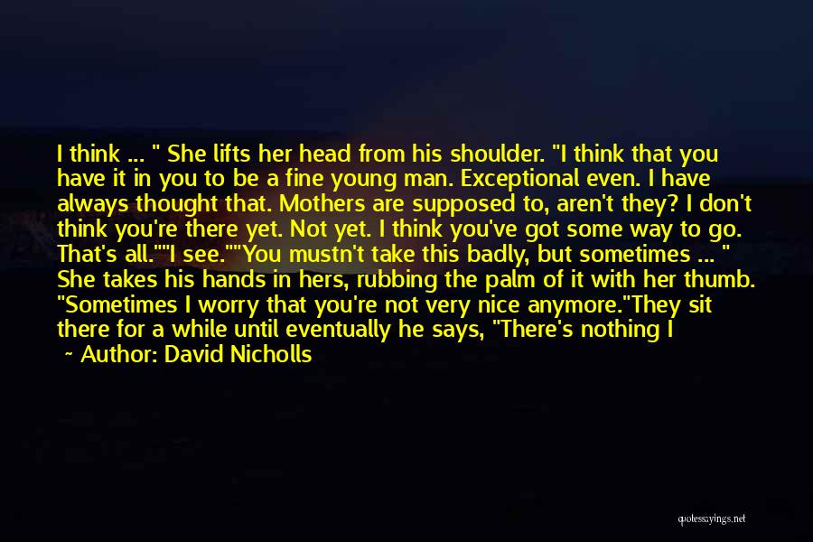 David Nicholls Quotes: I Think ... She Lifts Her Head From His Shoulder. I Think That You Have It In You To Be