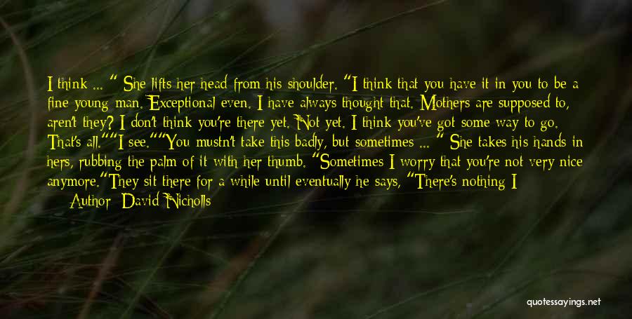 David Nicholls Quotes: I Think ... She Lifts Her Head From His Shoulder. I Think That You Have It In You To Be