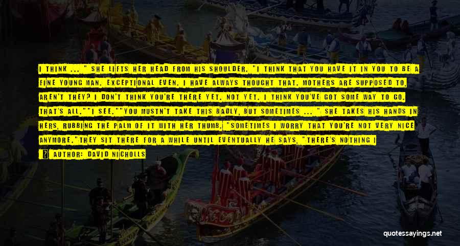 David Nicholls Quotes: I Think ... She Lifts Her Head From His Shoulder. I Think That You Have It In You To Be