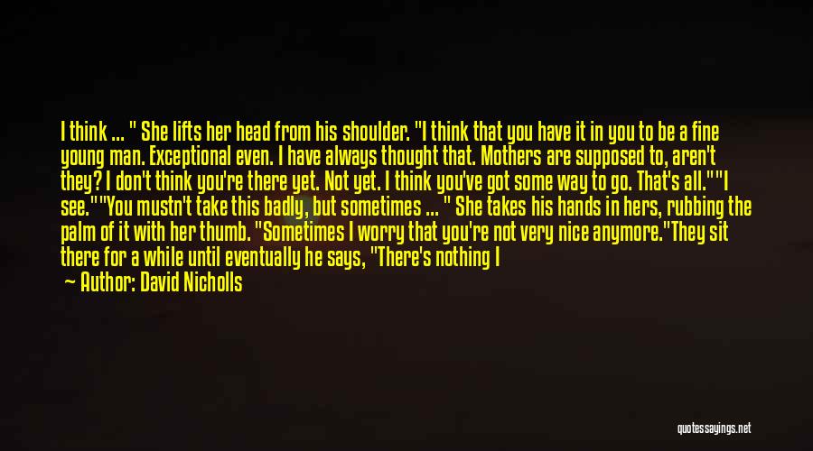 David Nicholls Quotes: I Think ... She Lifts Her Head From His Shoulder. I Think That You Have It In You To Be