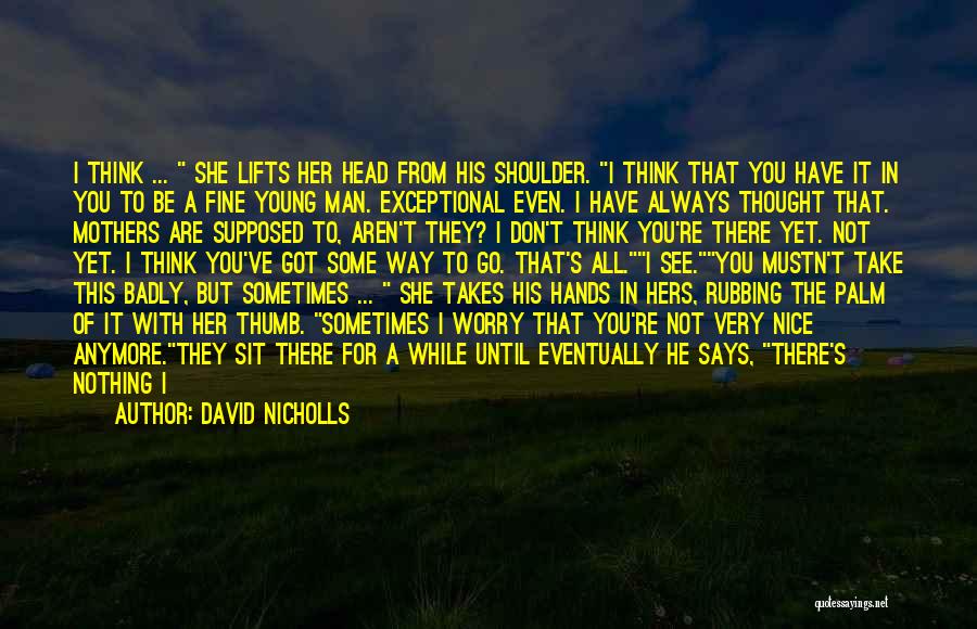 David Nicholls Quotes: I Think ... She Lifts Her Head From His Shoulder. I Think That You Have It In You To Be