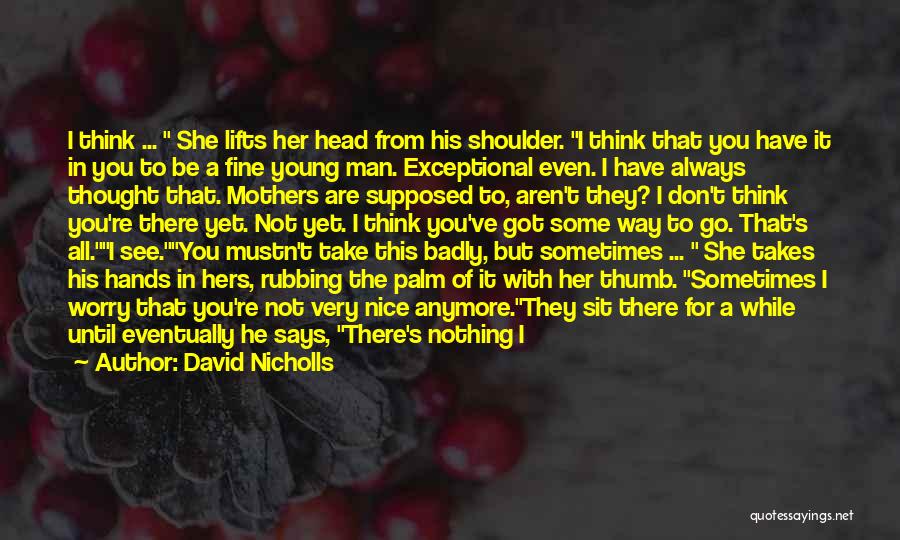 David Nicholls Quotes: I Think ... She Lifts Her Head From His Shoulder. I Think That You Have It In You To Be