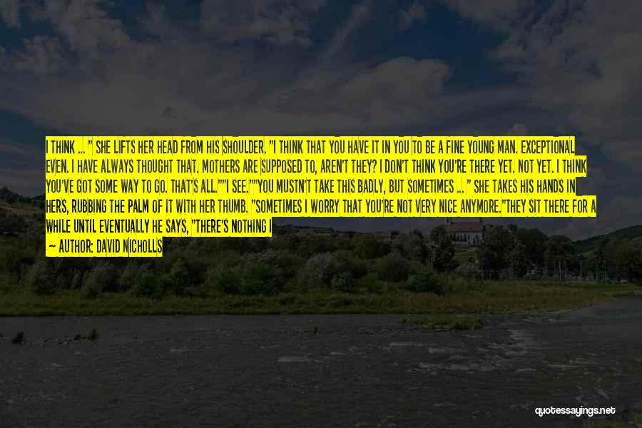 David Nicholls Quotes: I Think ... She Lifts Her Head From His Shoulder. I Think That You Have It In You To Be