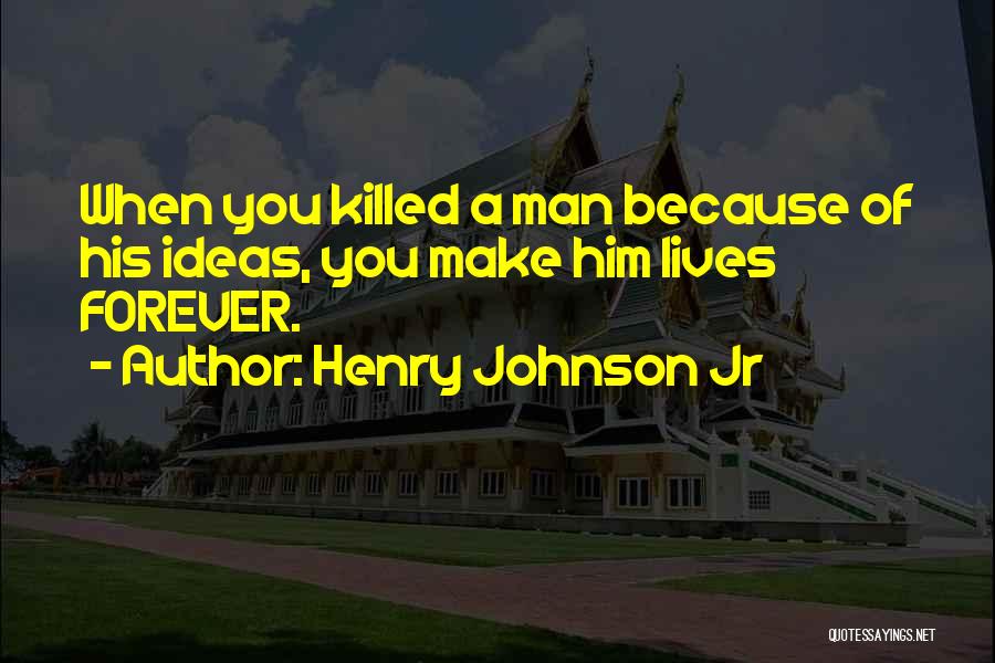 Henry Johnson Jr Quotes: When You Killed A Man Because Of His Ideas, You Make Him Lives Forever.
