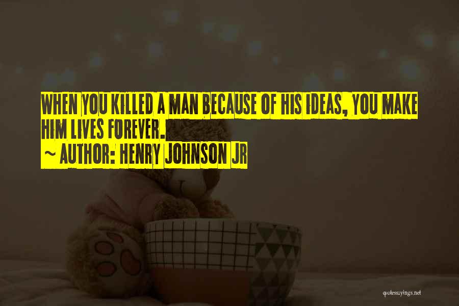 Henry Johnson Jr Quotes: When You Killed A Man Because Of His Ideas, You Make Him Lives Forever.