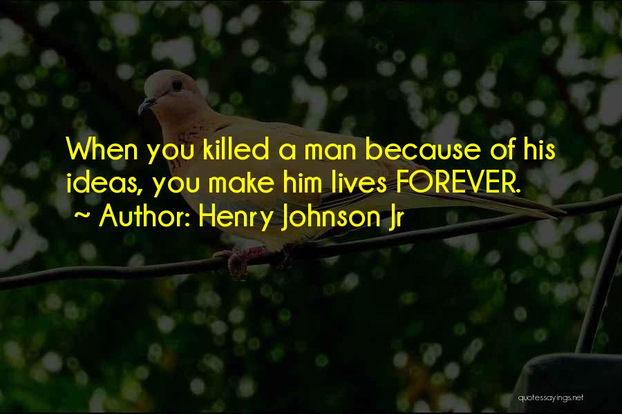 Henry Johnson Jr Quotes: When You Killed A Man Because Of His Ideas, You Make Him Lives Forever.