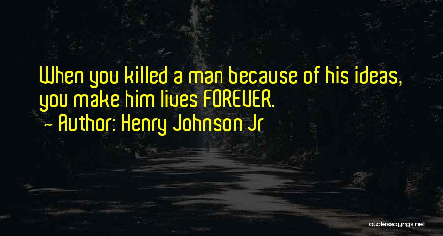 Henry Johnson Jr Quotes: When You Killed A Man Because Of His Ideas, You Make Him Lives Forever.